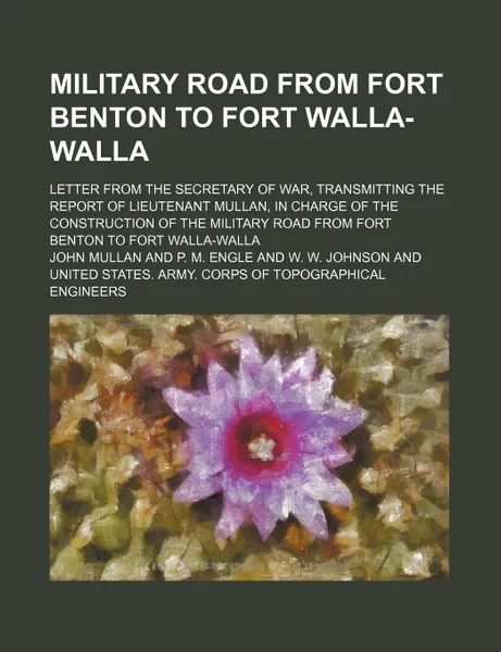 Обложка книги Military Road from Fort Benton to Fort Walla-Walla; Letter from the Secretary of War, Transmitting the Report of Lieutenant Mullan, in Charge of the C, John Mullan