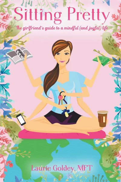Обложка книги Sitting Pretty. The Girlfriend.s Guide to a Mindful (and Joyful) Life, Laurie Goldey MFT