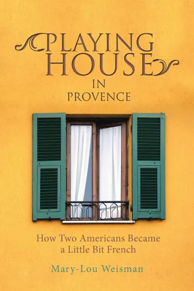 Обложка книги Playing House in Provence. How Two Americans Became a Little Bit French, Mary-Lou Weisman