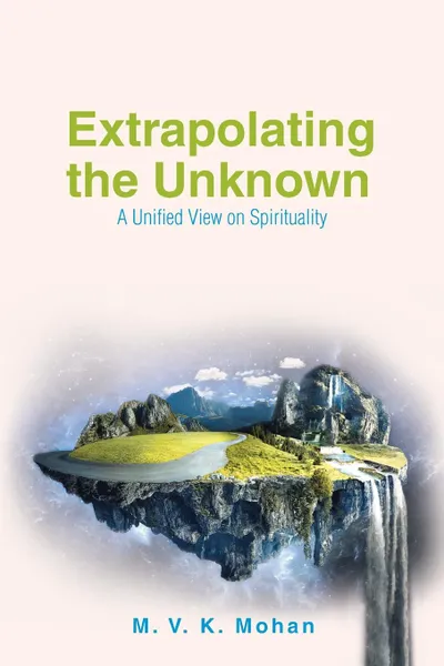 Обложка книги Extrapolating the Unknown. A Unified View on Spirituality, M. V. K. Mohan