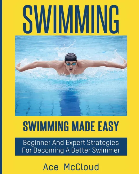 Обложка книги Swimming. Swimming Made Easy: Beginner and Expert Strategies For Becoming A Better Swimmer, Ace McCloud