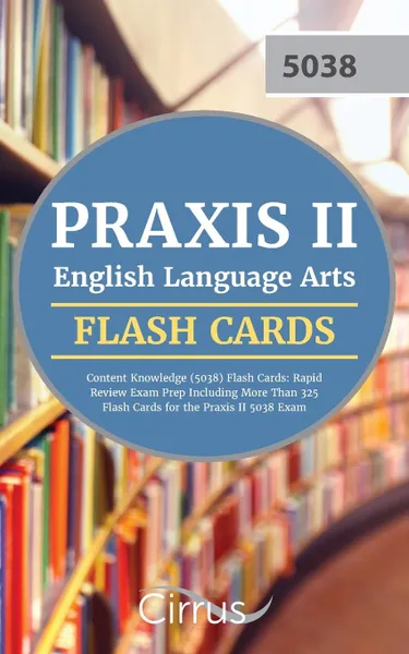 Обложка книги Praxis II English Language Arts Content Knowledge (5038) Flash Cards. Rapid Review Exam Prep Including More Than 325 Flash Cards for the Praxis II 5038 Exam, Praxis II English Language Arts Team, Cirrus Test Prep