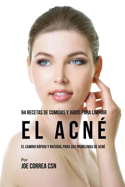 Обложка книги 94 Recetas De Comidas Y Jugos Para Limpiar El Acne. El Camino Rapido Y Natural Para Sus Problemas de Acne, Joe Correa