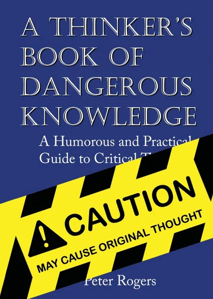 Обложка книги A Thinker.s Book of Dangerous Knowledge. A Humorous and Practical Guide to Critical Thinking, Peter Rogers