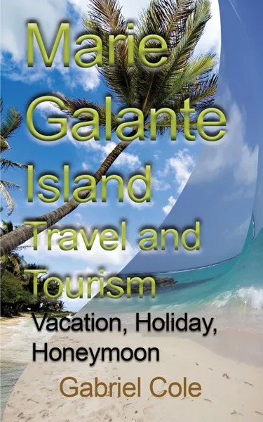 Обложка книги Marie Galante Island Travel and Tourism. Vacation, Holiday, Honeymoon, Cole Gabriel