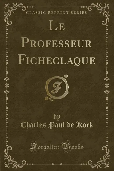 Обложка книги Le Professeur Ficheclaque (Classic Reprint), Charles Paul de Kock