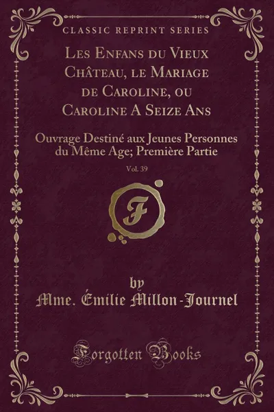 Обложка книги Les Enfans du Vieux Chateau, le Mariage de Caroline, ou Caroline A Seize Ans, Vol. 39. Ouvrage Destine aux Jeunes Personnes du Meme Age; Premiere Partie (Classic Reprint), Mme. Émilie Millon-Journel