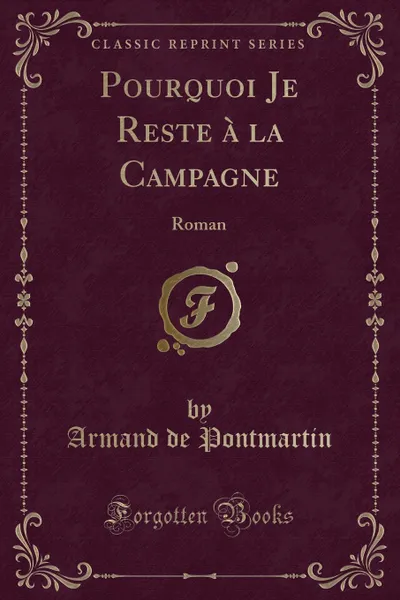 Обложка книги Pourquoi Je Reste a la Campagne. Roman (Classic Reprint), Armand de Pontmartin