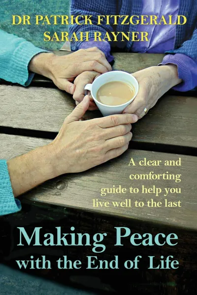 Обложка книги Making Peace with the End of Life. A clear and comforting guide to help you live well to the last, Sarah Rayner, Dr Patrick Fitzgerald