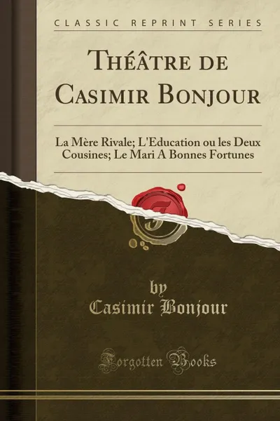 Обложка книги Theatre de Casimir Bonjour. La Mere Rivale; L.Education ou les Deux Cousines; Le Mari A Bonnes Fortunes (Classic Reprint), Casimir Bonjour