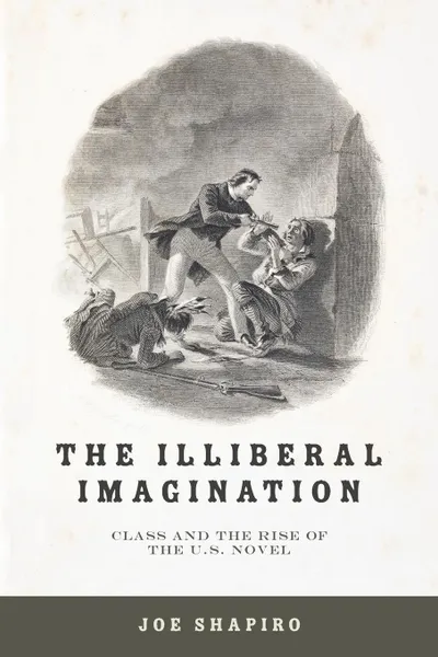 Обложка книги Illiberal Imagination. Class and the Rise of the U.S. Novel, Joe Shapiro
