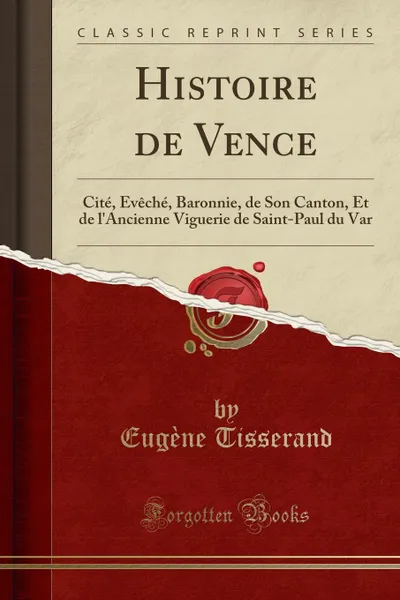 Обложка книги Histoire de Vence. Cite, Eveche, Baronnie, de Son Canton, Et de l.Ancienne Viguerie de Saint-Paul du Var (Classic Reprint), Eugène Tisserand