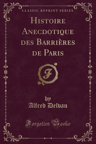 Обложка книги Histoire Anecdotique des Barrieres de Paris (Classic Reprint), Alfred Delvau