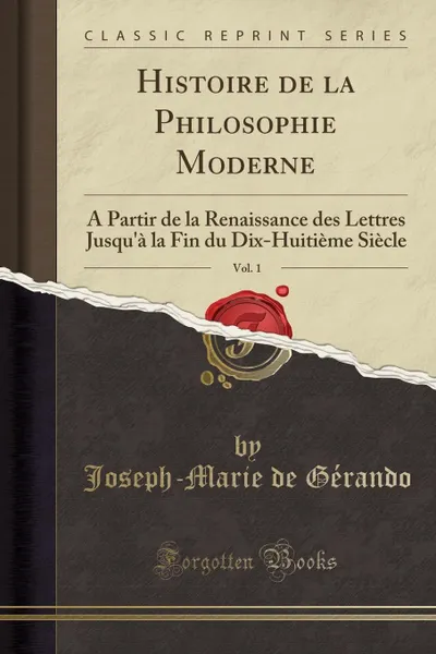Обложка книги Histoire de la Philosophie Moderne, Vol. 1. A Partir de la Renaissance des Lettres Jusqu.a la Fin du Dix-Huitieme Siecle (Classic Reprint), Joseph-Marie de Gérando
