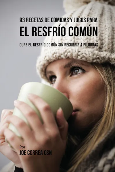 Обложка книги 93 Recetas De Comidas Y Jugos Para El Resfrio Comun. Cure El Resfrio Comun Sin Recurrir a Pildoras, Joe Correa