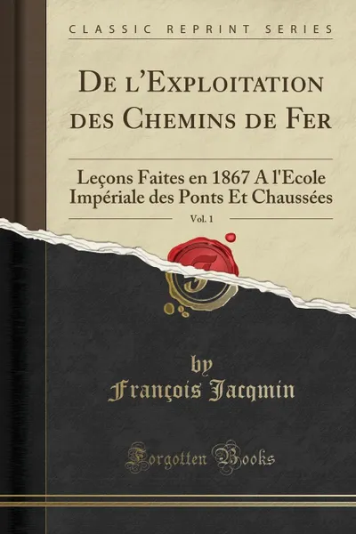 Обложка книги De l.Exploitation des Chemins de Fer, Vol. 1. Lecons Faites en 1867 A l.Ecole Imperiale des Ponts Et Chaussees (Classic Reprint), François Jacqmin