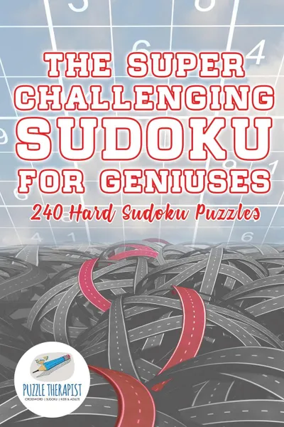 Обложка книги The Super Challenging Sudoku for Geniuses . 240 Hard Sudoku Puzzles, Puzzle Therapist