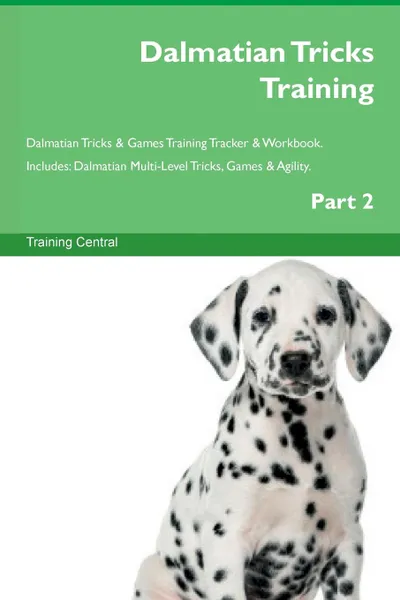 Обложка книги Dalmatian Tricks Training Dalmatian Tricks . Games Training Tracker . Workbook.  Includes. Dalmatian Multi-Level Tricks, Games . Agility. Part 2, Training Central