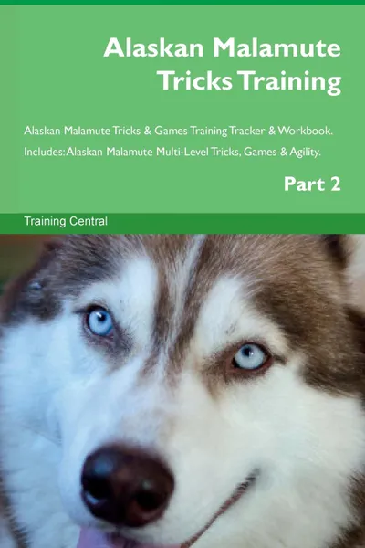 Обложка книги Alaskan Malamute Tricks Training Alaskan Malamute Tricks . Games Training Tracker . Workbook.  Includes. Alaskan Malamute Multi-Level Tricks, Games . Agility. Part 2, Training Central