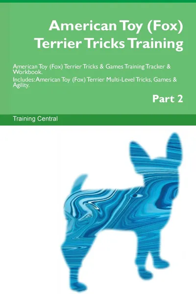 Обложка книги American Toy (Fox) Terrier Tricks Training American Toy (Fox) Terrier Tricks . Games Training Tracker . Workbook.  Includes. American Toy (Fox) Terrier Multi-Level Tricks, Games . Agility. Part 2, Training Central