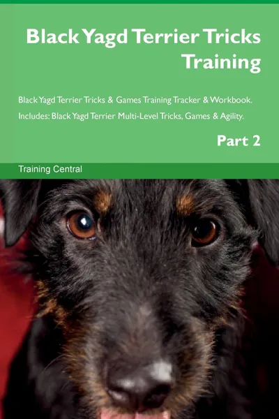 Обложка книги Black Yagd Terrier Tricks Training Black Yagd Terrier Tricks . Games Training Tracker . Workbook.  Includes. Black Yagd Terrier Multi-Level Tricks, Games . Agility. Part 2, Training Central