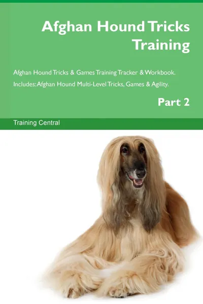 Обложка книги Afghan Hound Tricks Training Afghan Hound Tricks . Games Training Tracker . Workbook.  Includes. Afghan Hound Multi-Level Tricks, Games . Agility. Part 2, Training Central