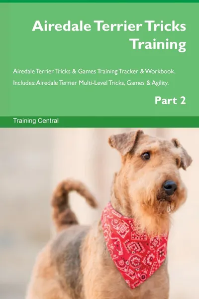 Обложка книги Airedale Terrier Tricks Training Airedale Terrier Tricks . Games Training Tracker . Workbook.  Includes. Airedale Terrier Multi-Level Tricks, Games . Agility. Part 2, Training Central