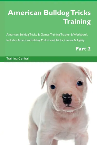 Обложка книги American Bulldog Tricks Training American Bulldog Tricks . Games Training Tracker . Workbook.  Includes. American Bulldog Multi-Level Tricks, Games . Agility. Part 2, Training Central