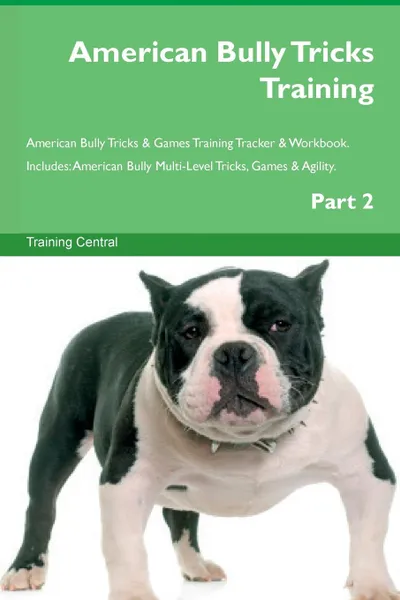 Обложка книги American Bully Tricks Training American Bully Tricks . Games Training Tracker . Workbook.  Includes. American Bully Multi-Level Tricks, Games . Agility. Part 2, Training Central