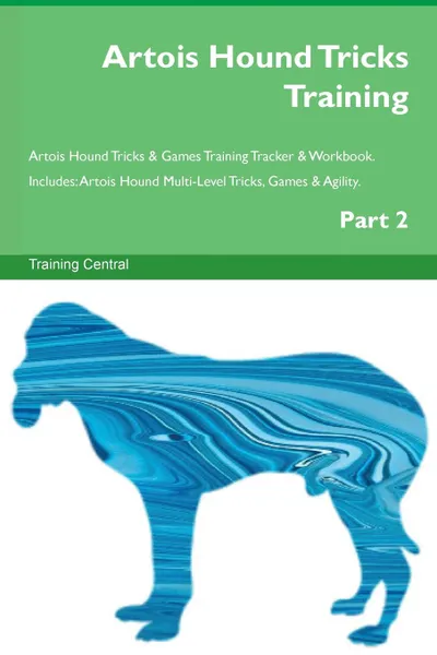 Обложка книги Artois Hound Tricks Training Artois Hound Tricks . Games Training Tracker . Workbook.  Includes. Artois Hound Multi-Level Tricks, Games . Agility. Part 2, Training Central