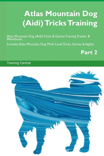 Обложка книги Atlas Mountain Dog (Aidi) Tricks Training Atlas Mountain Dog (Aidi) Tricks . Games Training Tracker . Workbook.  Includes. Atlas Mountain Dog Multi-Level Tricks, Games . Agility. Part 2, Training Central
