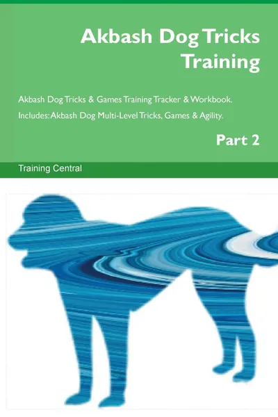 Обложка книги Akbash Dog Tricks Training Akbash Dog Tricks . Games Training Tracker . Workbook.  Includes. Akbash Dog Multi-Level Tricks, Games . Agility. Part 2, Training Central