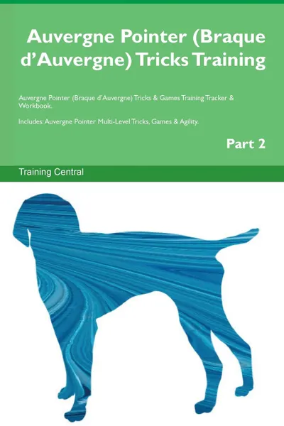 Обложка книги Auvergne Pointer (Braque d.Auvergne) Tricks Training Auvergne Pointer (Braque d.Auvergne) Tricks . Games Training Tracker . Workbook.  Includes. Auvergne Pointer Multi-Level Tricks, Games . Agility. Part 2, Training Central