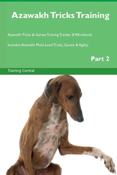 Обложка книги Azawakh Tricks Training Azawakh Tricks . Games Training Tracker . Workbook.  Includes. Azawakh Multi-Level Tricks, Games . Agility. Part 2, Training Central