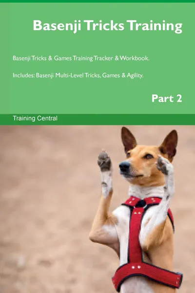 Обложка книги Basenji Tricks Training Basenji Tricks . Games Training Tracker . Workbook.  Includes. Basenji Multi-Level Tricks, Games . Agility. Part 2, Training Central