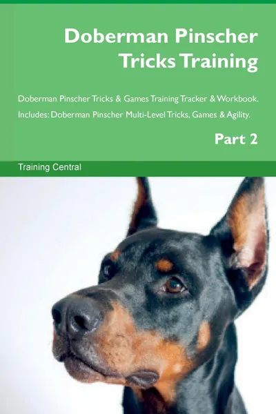 Обложка книги Doberman Pinscher Tricks Training Doberman Pinscher Tricks . Games Training Tracker . Workbook.  Includes. Doberman Pinscher Multi-Level Tricks, Games . Agility. Part 2, Training Central