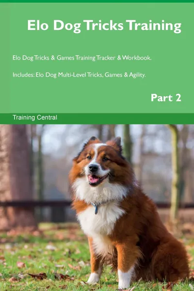 Обложка книги Elo Dog Tricks Training Elo Dog Tricks . Games Training Tracker . Workbook.  Includes. Elo Dog Multi-Level Tricks, Games . Agility. Part 2, Training Central