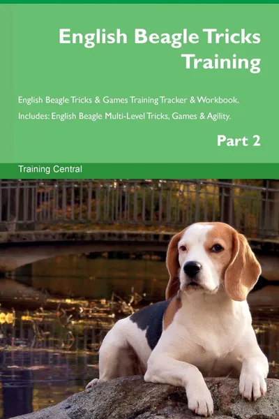 Обложка книги English Beagle Tricks Training English Beagle Tricks . Games Training Tracker . Workbook.  Includes. English Beagle Multi-Level Tricks, Games . Agility. Part 2, Training Central