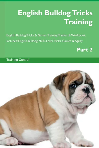 Обложка книги English Bulldog Tricks Training English Bulldog Tricks . Games Training Tracker . Workbook.  Includes. English Bulldog Multi-Level Tricks, Games . Agility. Part 2, Training Central