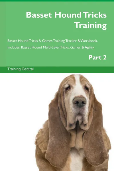 Обложка книги Basset Hound Tricks Training Basset Hound Tricks . Games Training Tracker . Workbook.  Includes. Basset Hound Multi-Level Tricks, Games . Agility. Part 2, Training Central