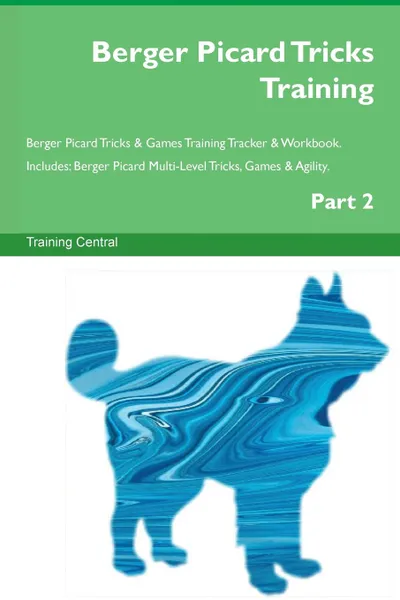 Обложка книги Berger Picard Tricks Training Berger Picard Tricks . Games Training Tracker . Workbook.  Includes. Berger Picard Multi-Level Tricks, Games . Agility. Part 2, Training Central