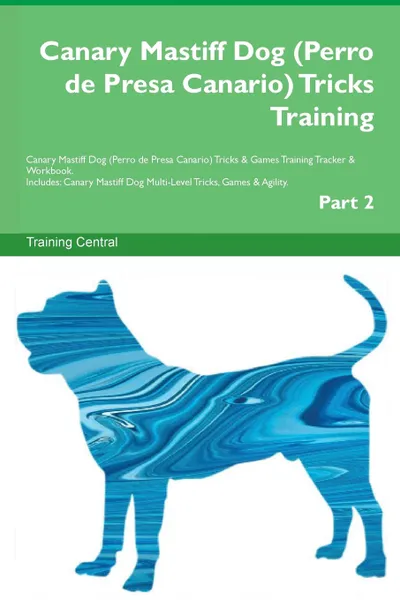 Обложка книги Canary Mastiff Dog (Perro de Presa Canario) Tricks Training Canary Mastiff Dog (Perro de Presa Canario) Tricks . Games Training Tracker . Workbook.  Includes. Canary Mastiff Dog Multi-Level Tricks, Games . Agility. Part 2, Training Central