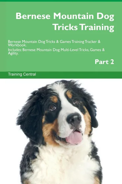 Обложка книги Bernese Mountain Dog Tricks Training Bernese Mountain Dog Tricks . Games Training Tracker . Workbook.  Includes. Bernese Mountain Dog Multi-Level Tricks, Games . Agility. Part 2, Training Central