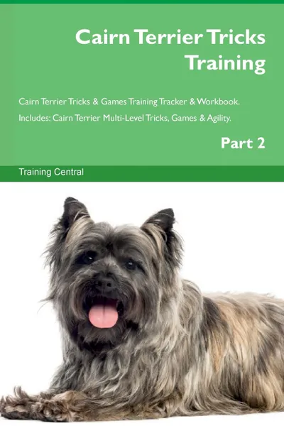 Обложка книги Cairn Terrier Tricks Training Cairn Terrier Tricks . Games Training Tracker . Workbook.  Includes. Cairn Terrier Multi-Level Tricks, Games . Agility. Part 2, Training Central