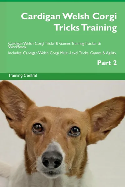 Обложка книги Cardigan Welsh Corgi Tricks Training Cardigan Welsh Corgi Tricks . Games Training Tracker . Workbook.  Includes. Cardigan Welsh Corgi Multi-Level Tricks, Games . Agility. Part 2, Training Central