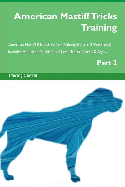 Обложка книги American Mastiff Tricks Training American Mastiff Tricks . Games Training Tracker . Workbook.  Includes. American Mastiff Multi-Level Tricks, Games . Agility. Part 2, Training Central