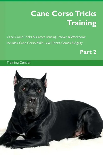 Обложка книги Cane Corso Tricks Training Cane Corso Tricks . Games Training Tracker . Workbook.  Includes. Cane Corso Multi-Level Tricks, Games . Agility. Part 2, Training Central