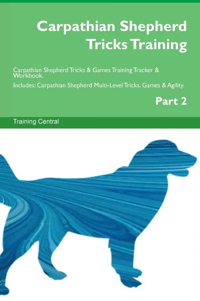 Обложка книги Carpathian Shepherd Tricks Training Carpathian Shepherd Tricks . Games Training Tracker . Workbook.  Includes. Carpathian Shepherd Multi-Level Tricks, Games . Agility. Part 2, Training Central