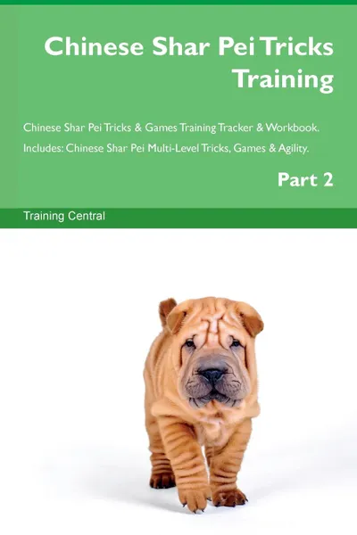 Обложка книги Chinese Shar Pei Tricks Training Chinese Shar Pei Tricks . Games Training Tracker . Workbook.  Includes. Chinese Shar Pei Multi-Level Tricks, Games . Agility. Part 2, Training Central