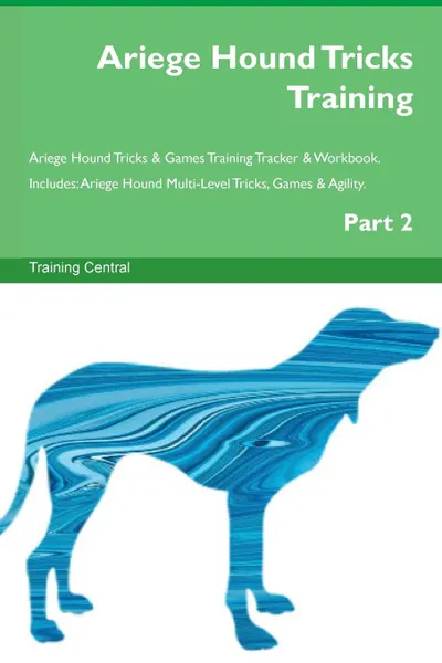 Обложка книги Ariege Hound Tricks Training Ariege Hound Tricks . Games Training Tracker . Workbook.  Includes. Ariege Hound Multi-Level Tricks, Games . Agility. Part 2, Training Central